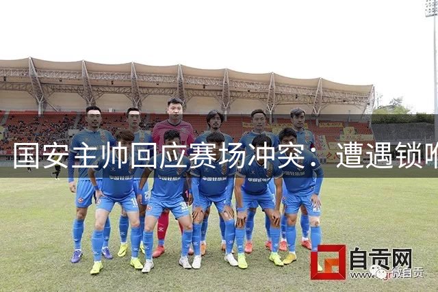 国安主帅回应赛场冲突：遭遇锁喉未反击 称裁判判罚存疑